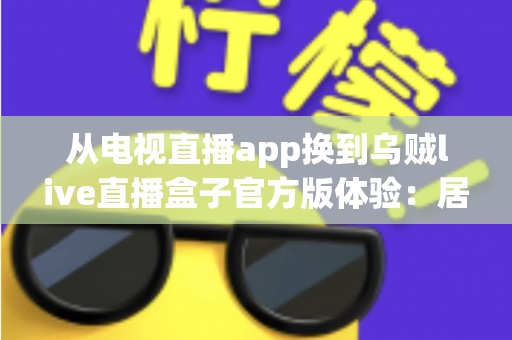 从电视直播app换到乌贼live直播盒子官方版体验：居家观影方式的一次彻底升级