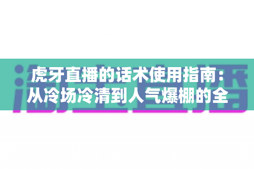 虎牙直播的话术使用指南:从冷场冷清到人气爆棚的全流程沟通实战手册 虎牙直播的话术使用指南:从冷场冷清到人气爆棚的全流程沟通实战手册