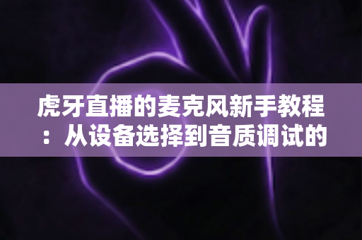 虎牙直播的麦克风新手教程：从设备选择到音质调试的零基础完整指南