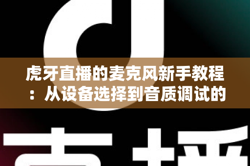 虎牙直播的麦克风新手教程：从设备选择到音质调试的零基础完整指南