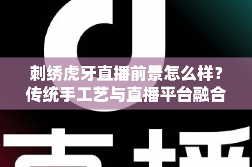 刺绣虎牙直播前景怎么样?传统手工艺与直播平台融合的机遇深度解析 刺绣虎牙直播前景怎么样?传统手工艺与直播平台融合的机遇深度解析