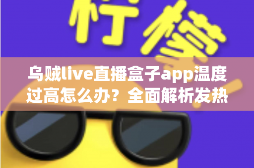 乌贼live直播盒子app温度过高怎么办?全面解析发热原因、快速降温技巧与长效预防指南 乌贼live直播盒子app温度过高怎么办?全面解析发热原因、快速降温技巧与长效预防指南