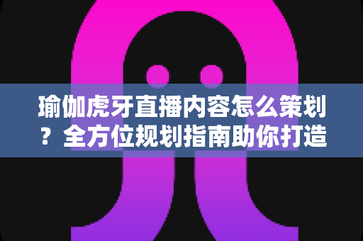 瑜伽虎牙直播内容怎么策划?全方位规划指南助你打造高人气瑜伽直播频道 瑜伽虎牙直播内容怎么策划?全方位规划指南助你打造高人气瑜伽直播频道