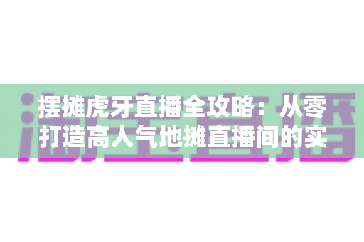 摆摊虎牙直播全攻略:从零打造高人气地摊直播间的实战秘籍 摆摊虎牙直播全攻略:从零打造高人气地摊直播间的实战秘籍