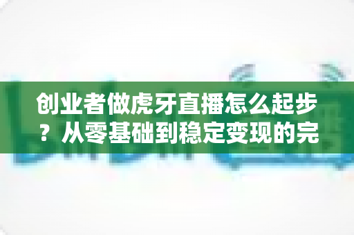 创业者做虎牙直播怎么起步?从零基础到稳定变现的完整实战攻略 创业者做虎牙直播怎么起步?从零基础到稳定变现的完整实战攻略