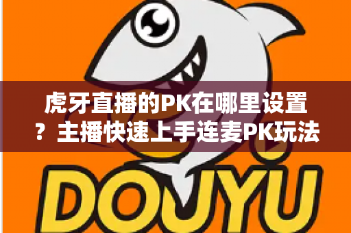虎牙直播的PK在哪里设置？主播快速上手连麦PK玩法的完整操作指南