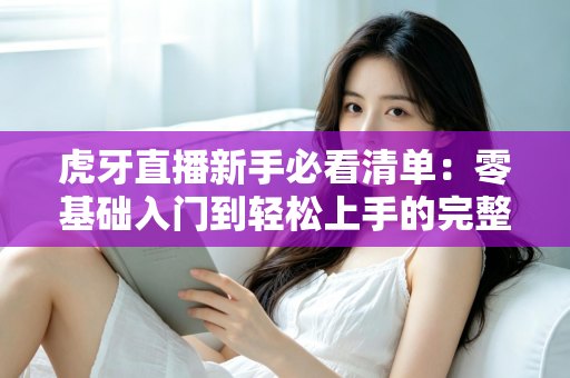 虎牙直播新手必看清单:零基础入门到轻松上手的完整攻略 虎牙直播新手必看清单:零基础入门到轻松上手的完整攻略