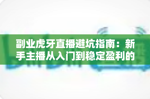 副业虎牙直播避坑指南:新手主播从入门到稳定盈利的全方位攻略 副业虎牙直播避坑指南:新手主播从入门到稳定盈利的全方位攻略