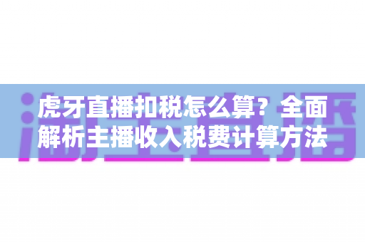 虎牙直播扣税怎么算?全面解析主播收入税费计算方法与申报要点 虎牙直播扣税怎么算?全面解析主播收入税费计算方法与申报要点