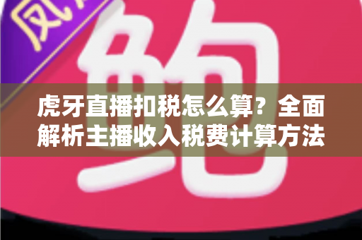 虎牙直播扣税怎么算?全面解析主播收入税费计算方法与申报要点 虎牙直播扣税怎么算?全面解析主播收入税费计算方法与申报要点