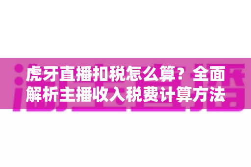 虎牙直播扣税怎么算?全面解析主播收入税费计算方法与申报要点 虎牙直播扣税怎么算?全面解析主播收入税费计算方法与申报要点