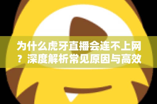 为什么虎牙直播会连不上网？深度解析常见原因与高效解决方案全攻略