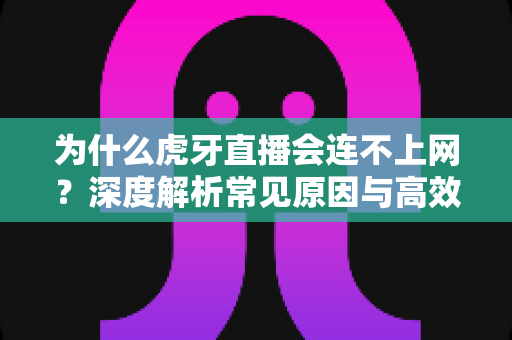 为什么虎牙直播会连不上网？深度解析常见原因与高效解决方案全攻略