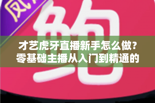 才艺虎牙直播新手怎么做?零基础主播从入门到精通的完整指南 才艺虎牙直播新手怎么做?零基础主播从入门到精通的完整指南