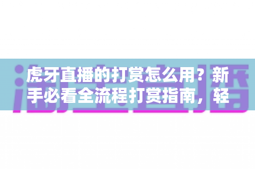 虎牙直播的打赏怎么用?新手必看全流程打赏指南,轻松支持喜欢的主播 虎牙直播的打赏怎么用?新手必看全流程打赏指南,轻松支持喜欢的主播