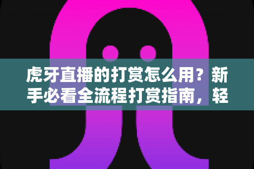 虎牙直播的打赏怎么用？新手必看全流程打赏指南，轻松支持喜欢的主播