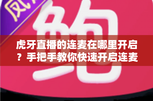 虎牙直播的连麦在哪里开启?手把手教你快速开启连麦互动的完整攻略 虎牙直播的连麦在哪里开启?手把手教你快速开启连麦互动的完整攻略