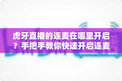 虎牙直播的连麦在哪里开启?手把手教你快速开启连麦互动的完整攻略 虎牙直播的连麦在哪里开启?手把手教你快速开启连麦互动的完整攻略