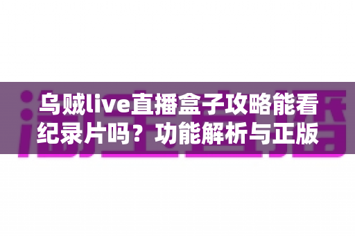 乌贼live直播盒子攻略能看纪录片吗？功能解析与正版观看指南全知道