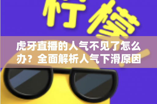 虎牙直播的人气不见了怎么办?全面解析人气下滑原因与高效恢复涨粉实战攻略 虎牙直播的人气不见了怎么办?全面解析人气下滑原因与高效恢复涨粉实战攻略