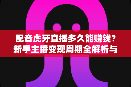 配音虎牙直播多久能赚钱?新手主播变现周期全解析与快速增收实战指南 配音虎牙直播多久能赚钱?新手主播变现周期全解析与快速增收实战指南