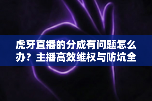 虎牙直播的分成有问题怎么办?主播高效维权与防坑全攻略,一文读懂收益安全 虎牙直播的分成有问题怎么办?主播高效维权与防坑全攻略,一文读懂收益安全