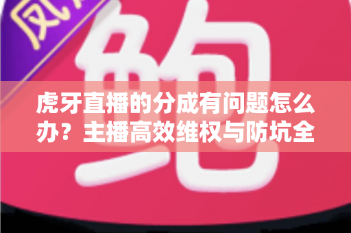 虎牙直播的分成有问题怎么办?主播高效维权与防坑全攻略,一文读懂收益安全 虎牙直播的分成有问题怎么办?主播高效维权与防坑全攻略,一文读懂收益安全