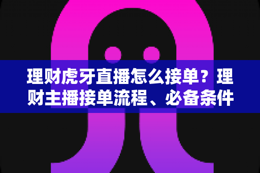 理财虎牙直播怎么接单？理财主播接单流程、必备条件与高效变现全攻略