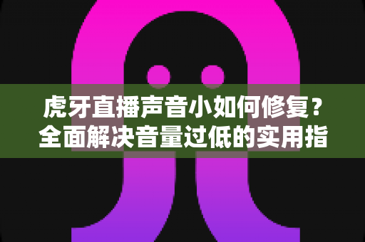虎牙直播声音小如何修复?全面解决音量过低的实用指南(2025最新版) 虎牙直播声音小如何修复?全面解决音量过低的实用指南(2025最新版)