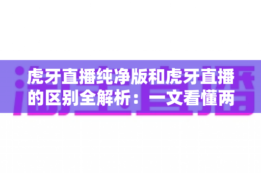 虎牙直播纯净版和虎牙直播的区别全解析:一文看懂两大版本,帮你选出最适合的看播体验 虎牙直播纯净版和虎牙直播的区别全解析:一文看懂两大版本,帮你选出最适合的看播体验
