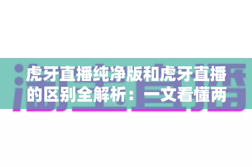 虎牙直播纯净版和虎牙直播的区别全解析:一文看懂两大版本,帮你选出最适合的看播体验 虎牙直播纯净版和虎牙直播的区别全解析:一文看懂两大版本,帮你选出最适合的看播体验