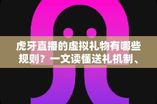 虎牙直播的虚拟礼物有哪些规则?一文读懂送礼机制、消费限制与分成模式 虎牙直播的虚拟礼物有哪些规则?一文读懂送礼机制、消费限制与分成模式