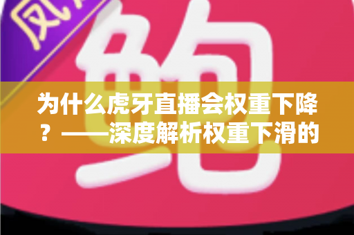 为什么虎牙直播会权重下降?——深度解析权重下滑的根源与快速恢复的实战指南 为什么虎牙直播会权重下降?——深度解析权重下滑的根源与快速恢复的实战指南