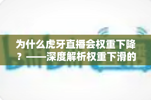 为什么虎牙直播会权重下降?——深度解析权重下滑的根源与快速恢复的实战指南 为什么虎牙直播会权重下降?——深度解析权重下滑的根源与快速恢复的实战指南