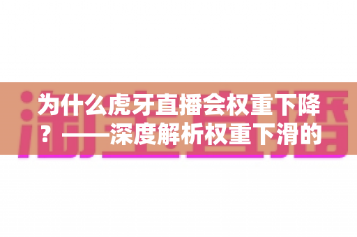 为什么虎牙直播会权重下降?——深度解析权重下滑的根源与快速恢复的实战指南 为什么虎牙直播会权重下降?——深度解析权重下滑的根源与快速恢复的实战指南