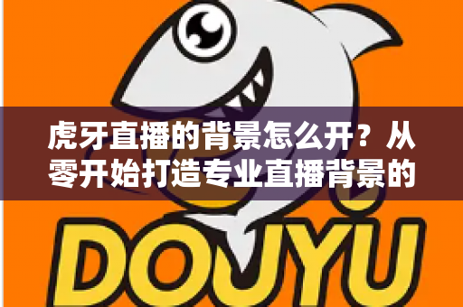 虎牙直播的背景怎么开？从零开始打造专业直播背景的实用指南