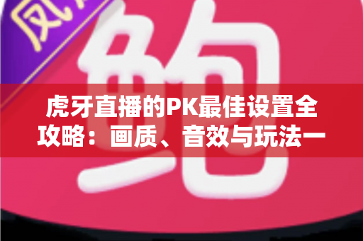 虎牙直播的PK最佳设置全攻略:画质、音效与玩法一键优化,让你每场对决都稳操胜券 虎牙直播的PK最佳设置全攻略:画质、音效与玩法一键优化,让你每场对决都稳操胜券