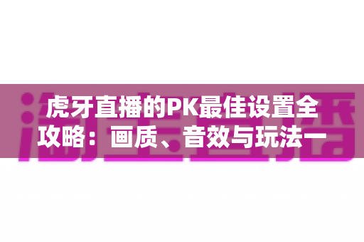 虎牙直播的PK最佳设置全攻略：画质、音效与玩法一键优化，让你每场对决都稳操胜券