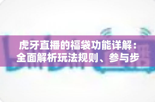 虎牙直播的福袋功能详解:全面解析玩法规则、参与步骤与实用技巧,助你轻松赢取直播福利 虎牙直播的福袋功能详解:全面解析玩法规则、参与步骤与实用技巧,助你轻松赢取直播福利