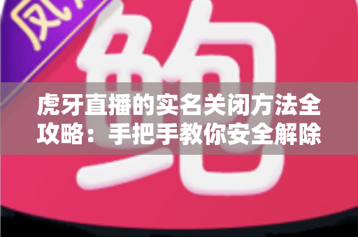虎牙直播的实名关闭方法全攻略：手把手教你安全解除实名认证的完整流程与注意事项