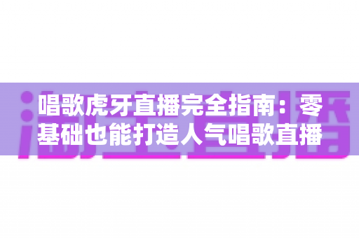 唱歌虎牙直播完全指南:零基础也能打造人气唱歌直播间的实战宝典 唱歌虎牙直播完全指南:零基础也能打造人气唱歌直播间的实战宝典