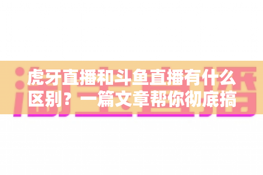 虎牙直播和斗鱼直播有什么区别?一篇文章帮你彻底搞懂两大直播平台 虎牙直播和斗鱼直播有什么区别?一篇文章帮你彻底搞懂两大直播平台