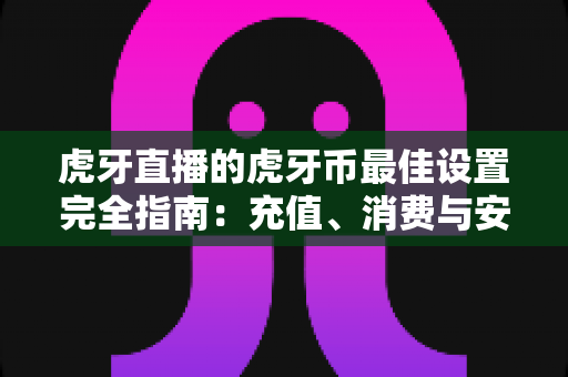 虎牙直播的虎牙币最佳设置完全指南:充值、消费与安全管理一站式优化攻略 虎牙直播的虎牙币最佳设置完全指南:充值、消费与安全管理一站式优化攻略