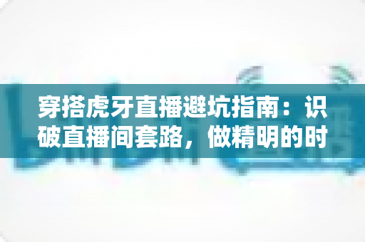 穿搭虎牙直播避坑指南：识破直播间套路，做精明的时尚消费者