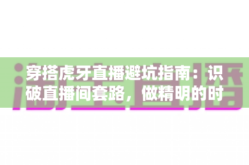 穿搭虎牙直播避坑指南：识破直播间套路，做精明的时尚消费者