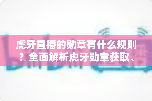 虎牙直播的勋章有什么规则?全面解析虎牙勋章获取、升级与熄灭的核心机制 虎牙直播的勋章有什么规则?全面解析虎牙勋章获取、升级与熄灭的核心机制