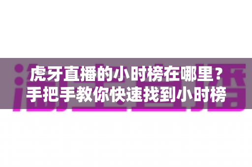 虎牙直播的小时榜在哪里？手把手教你快速找到小时榜并看懂排名规则