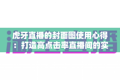 虎牙直播的封面图使用心得:打造高点击率直播间的实战指南与避坑手册 虎牙直播的封面图使用心得:打造高点击率直播间的实战指南与避坑手册