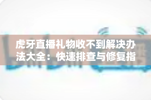 虎牙直播礼物收不到解决办法大全:快速排查与修复指南,让您的每一份收益不再丢失 虎牙直播礼物收不到解决办法大全:快速排查与修复指南,让您的每一份收益不再丢失