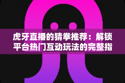 虎牙直播的猜拳推荐:解锁平台热门互动玩法的完整指南 虎牙直播的猜拳推荐:解锁平台热门互动玩法的完整指南